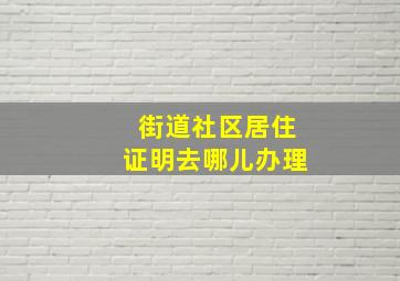 街道社区居住证明去哪儿办理