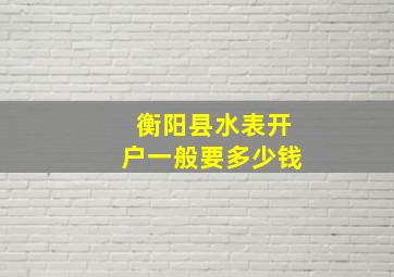 衡阳县水表开户一般要多少钱