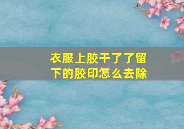 衣服上胶干了了留下的胶印怎么去除