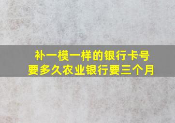 补一模一样的银行卡号要多久农业银行要三个月