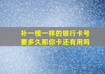 补一模一样的银行卡号要多久那你卡还有用吗