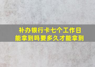 补办银行卡七个工作日能拿到吗要多久才能拿到