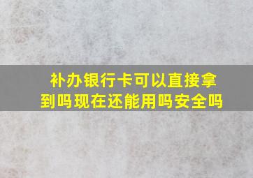 补办银行卡可以直接拿到吗现在还能用吗安全吗