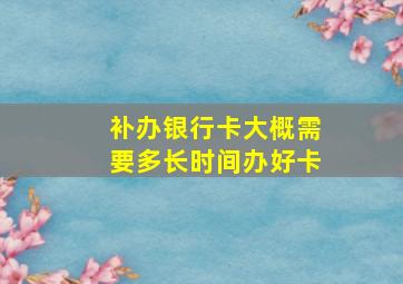 补办银行卡大概需要多长时间办好卡