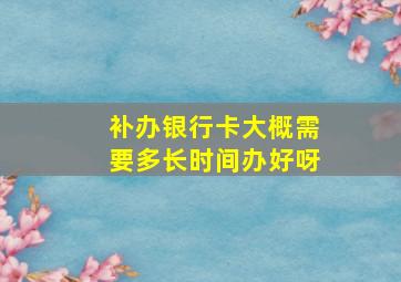 补办银行卡大概需要多长时间办好呀