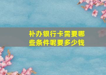 补办银行卡需要哪些条件呢要多少钱