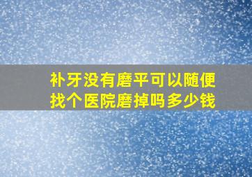 补牙没有磨平可以随便找个医院磨掉吗多少钱