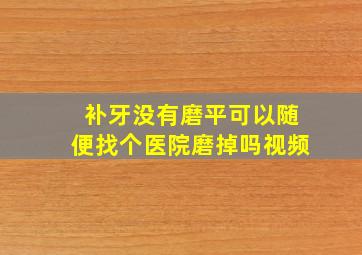 补牙没有磨平可以随便找个医院磨掉吗视频