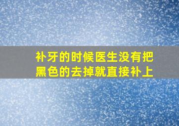 补牙的时候医生没有把黑色的去掉就直接补上