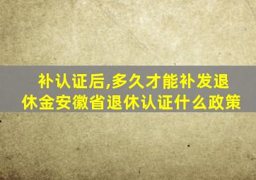 补认证后,多久才能补发退休金安徽省退休认证什么政策