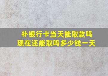 补银行卡当天能取款吗现在还能取吗多少钱一天