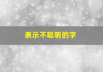 表示不聪明的字