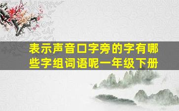 表示声音口字旁的字有哪些字组词语呢一年级下册