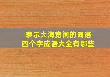 表示大海宽阔的词语四个字成语大全有哪些