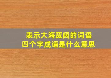 表示大海宽阔的词语四个字成语是什么意思