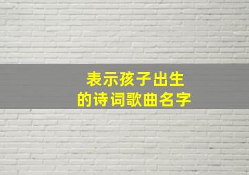 表示孩子出生的诗词歌曲名字