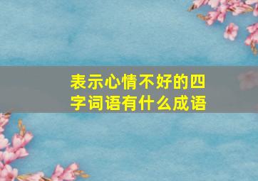 表示心情不好的四字词语有什么成语