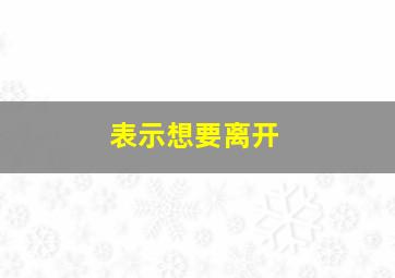 表示想要离开