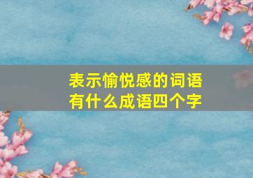 表示愉悦感的词语有什么成语四个字