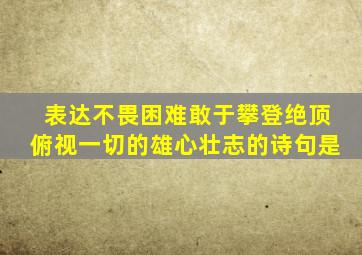 表达不畏困难敢于攀登绝顶俯视一切的雄心壮志的诗句是