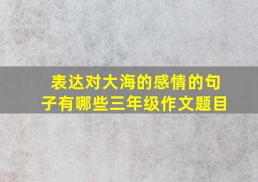 表达对大海的感情的句子有哪些三年级作文题目