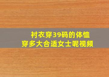 衬衣穿39码的体恤穿多大合适女士呢视频