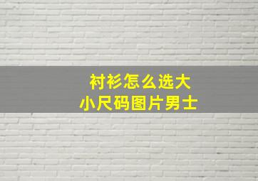 衬衫怎么选大小尺码图片男士