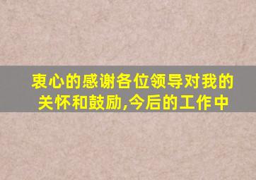 衷心的感谢各位领导对我的关怀和鼓励,今后的工作中