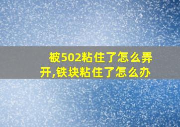 被502粘住了怎么弄开,铁块粘住了怎么办