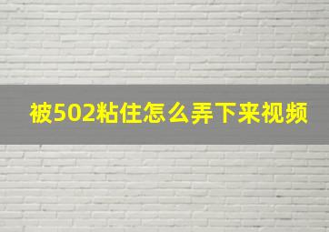 被502粘住怎么弄下来视频