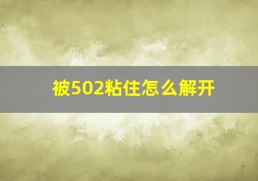 被502粘住怎么解开