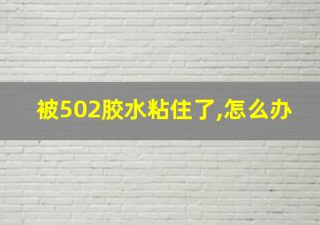 被502胶水粘住了,怎么办