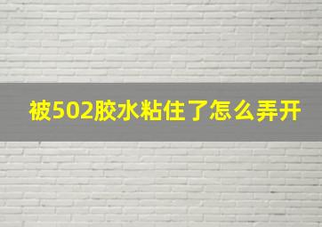 被502胶水粘住了怎么弄开