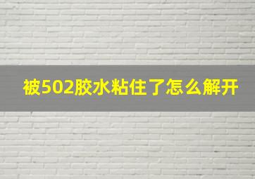 被502胶水粘住了怎么解开