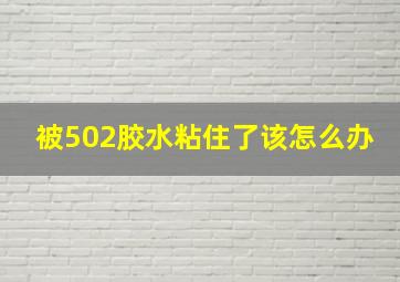 被502胶水粘住了该怎么办