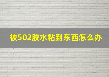 被502胶水粘到东西怎么办