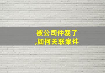 被公司仲裁了,如何关联案件