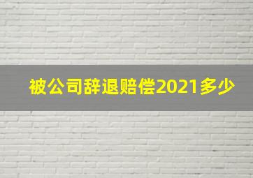 被公司辞退赔偿2021多少