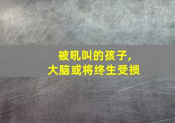 被吼叫的孩子,大脑或将终生受损