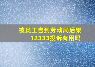 被员工告到劳动局后果12333投诉有用吗