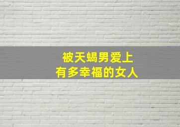 被天蝎男爱上有多幸福的女人