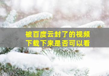 被百度云封了的视频下载下来是否可以看