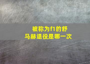 被称为f1的舒马赫退役是哪一次