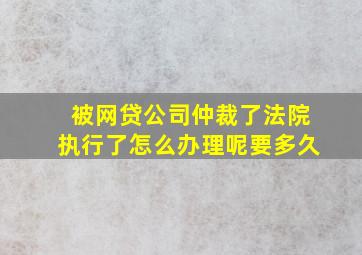 被网贷公司仲裁了法院执行了怎么办理呢要多久