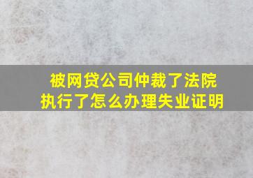 被网贷公司仲裁了法院执行了怎么办理失业证明