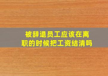 被辞退员工应该在离职的时候把工资结清吗