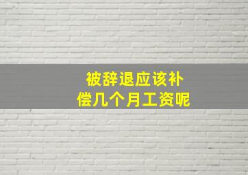 被辞退应该补偿几个月工资呢