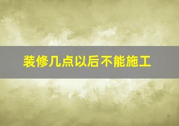 装修几点以后不能施工