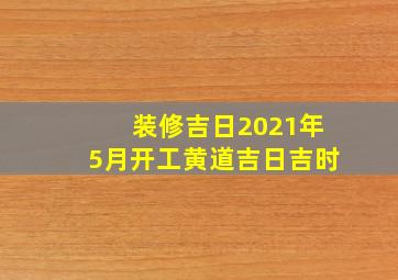 装修吉日2021年5月开工黄道吉日吉时