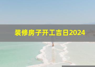 装修房子开工吉日2024